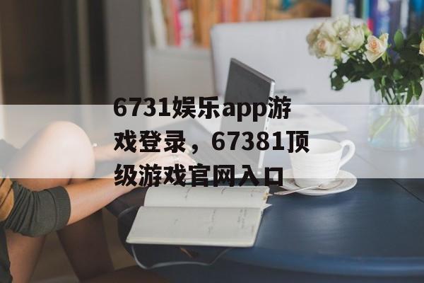 6731娱乐app游戏登录，67381顶级游戏官网入口