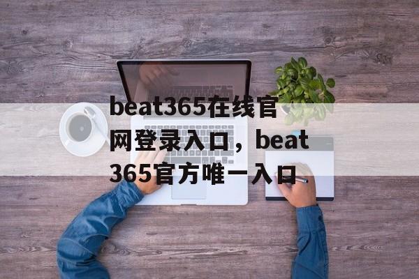 beat365在线官网登录入口，beat365官方唯一入口