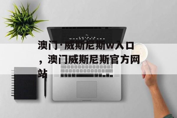 澳门·威斯尼斯w入口，澳门威斯尼斯官方网站