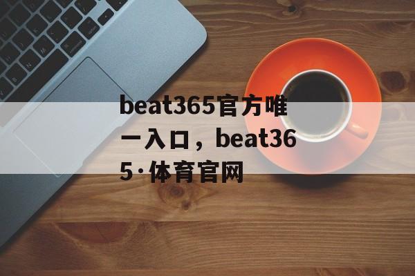 beat365官方唯一入口，beat365·体育官网